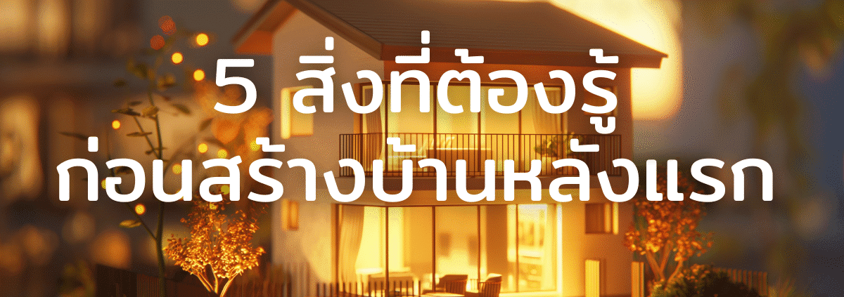 5 สิ่งที่ต้องรู้ ก่อนสร้างบ้านหลังแรก